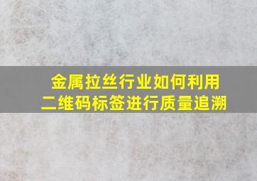 金属拉丝行业如何利用二维码标签进行质量追溯