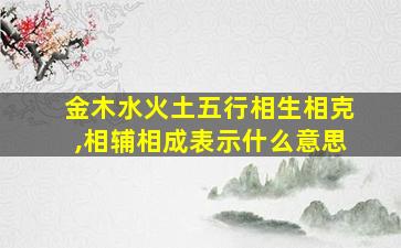 金木水火土五行相生相克,相辅相成表示什么意思