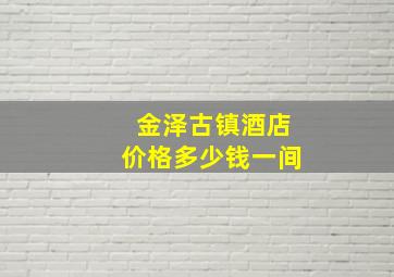 金泽古镇酒店价格多少钱一间