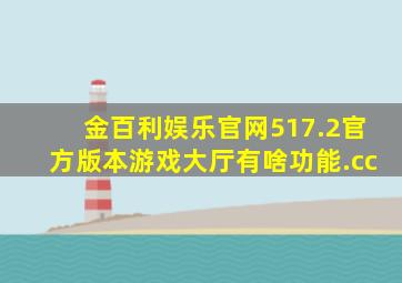 金百利娱乐官网517.2官方版本游戏大厅有啥功能.cc