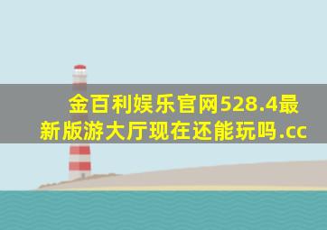 金百利娱乐官网528.4最新版游大厅现在还能玩吗.cc