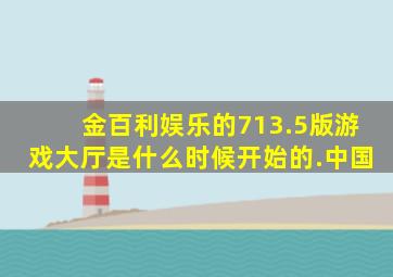 金百利娱乐的713.5版游戏大厅是什么时候开始的.中国