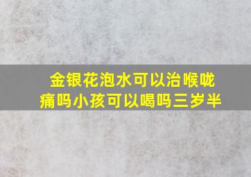 金银花泡水可以治喉咙痛吗小孩可以喝吗三岁半