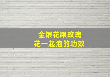 金银花跟玫瑰花一起泡的功效