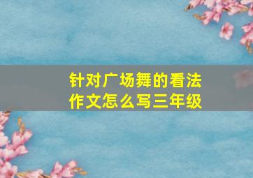 针对广场舞的看法作文怎么写三年级