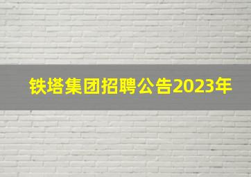 铁塔集团招聘公告2023年