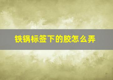 铁锅标签下的胶怎么弄