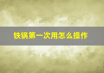 铁锅第一次用怎么操作