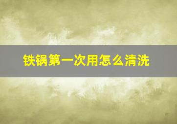 铁锅第一次用怎么清洗