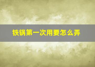 铁锅第一次用要怎么弄