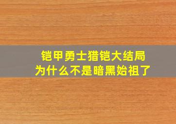 铠甲勇士猎铠大结局为什么不是暗黑始祖了