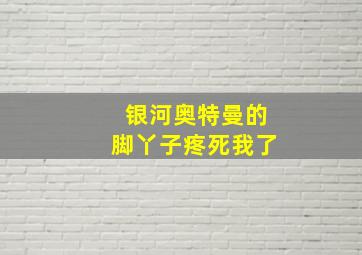 银河奥特曼的脚丫子疼死我了