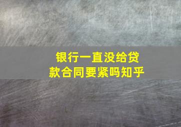 银行一直没给贷款合同要紧吗知乎