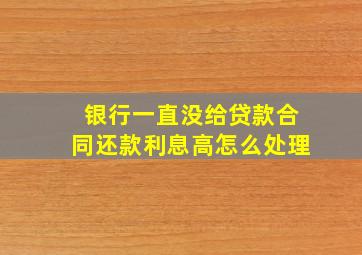 银行一直没给贷款合同还款利息高怎么处理