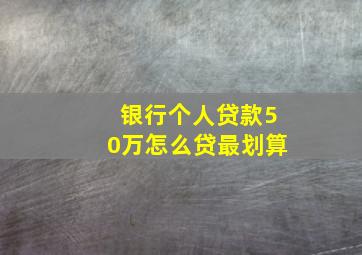 银行个人贷款50万怎么贷最划算