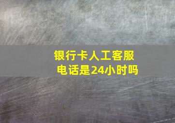 银行卡人工客服电话是24小时吗