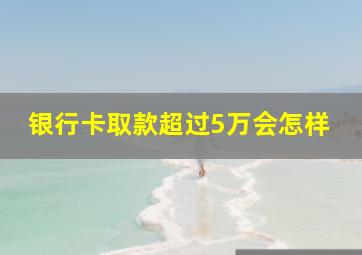 银行卡取款超过5万会怎样