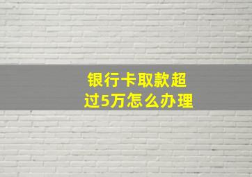 银行卡取款超过5万怎么办理