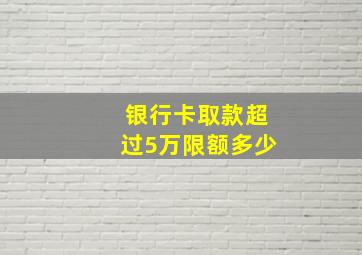 银行卡取款超过5万限额多少