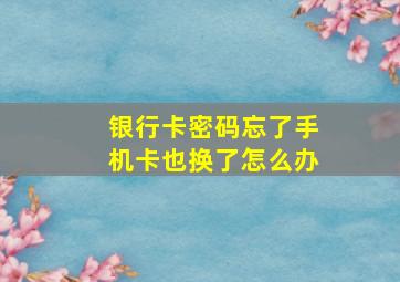 银行卡密码忘了手机卡也换了怎么办