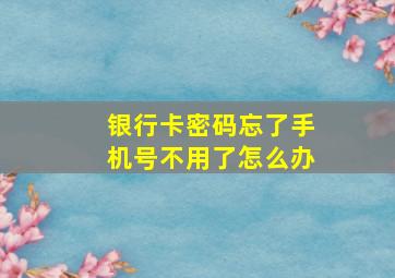 银行卡密码忘了手机号不用了怎么办