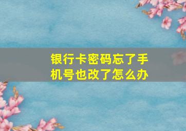 银行卡密码忘了手机号也改了怎么办