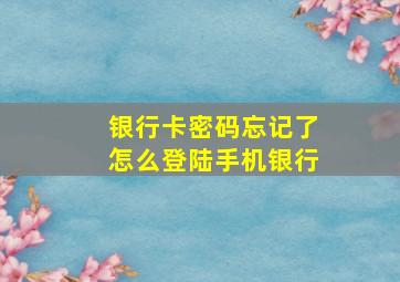 银行卡密码忘记了怎么登陆手机银行