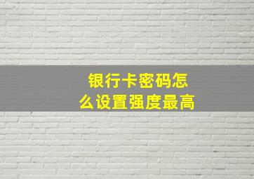 银行卡密码怎么设置强度最高