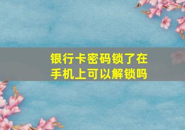 银行卡密码锁了在手机上可以解锁吗