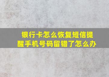 银行卡怎么恢复短信提醒手机号码留错了怎么办