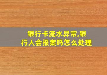 银行卡流水异常,银行人会报案吗怎么处理