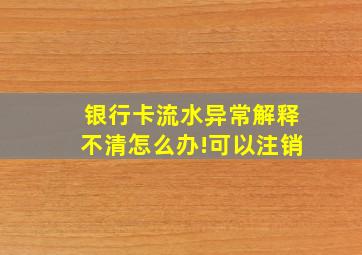 银行卡流水异常解释不清怎么办!可以注销