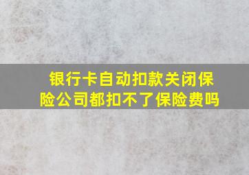 银行卡自动扣款关闭保险公司都扣不了保险费吗