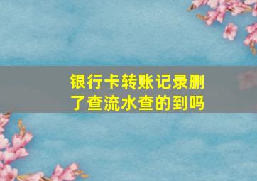 银行卡转账记录删了查流水查的到吗