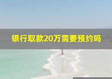 银行取款20万需要预约吗