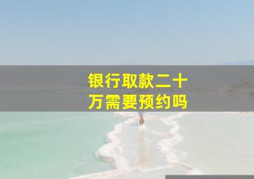 银行取款二十万需要预约吗