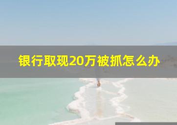 银行取现20万被抓怎么办