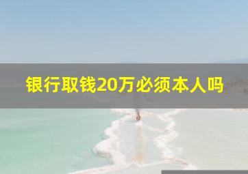 银行取钱20万必须本人吗