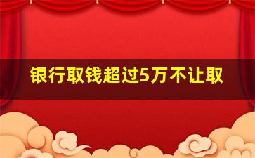 银行取钱超过5万不让取