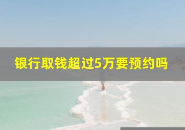 银行取钱超过5万要预约吗