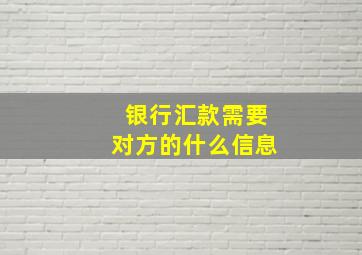 银行汇款需要对方的什么信息