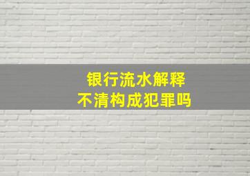 银行流水解释不清构成犯罪吗