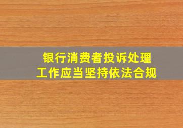 银行消费者投诉处理工作应当坚持依法合规