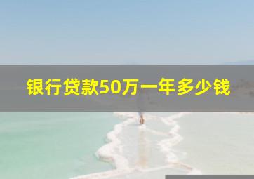 银行贷款50万一年多少钱