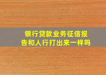 银行贷款业务征信报告和人行打出来一样吗