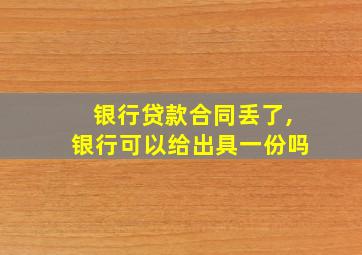 银行贷款合同丢了,银行可以给出具一份吗