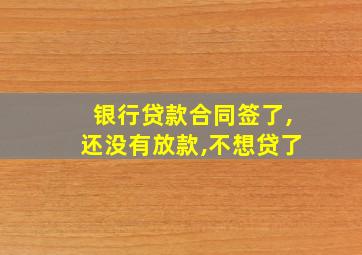 银行贷款合同签了,还没有放款,不想贷了