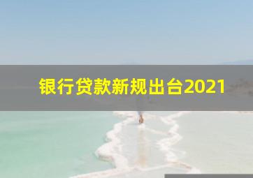 银行贷款新规出台2021