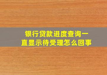 银行贷款进度查询一直显示待受理怎么回事