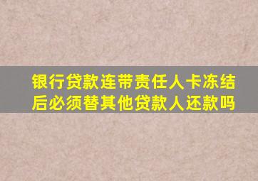 银行贷款连带责任人卡冻结后必须替其他贷款人还款吗